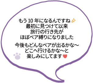 もう10年になるんですね。最初に見つけて以来旅行の行き先がほぼベア縛りになりました。今後もどんなベアが出るかな?どこへ行けるかな?と楽しみにしてます